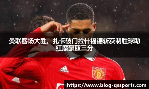 曼联客场大胜，扎卡破门拉什福德斩获制胜球助红魔豪取三分