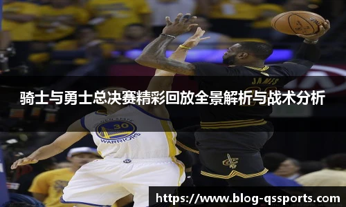 骑士与勇士总决赛精彩回放全景解析与战术分析