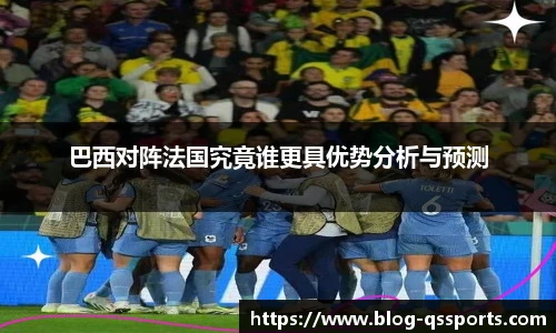 巴西对阵法国究竟谁更具优势分析与预测
