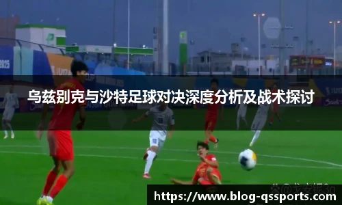 乌兹别克与沙特足球对决深度分析及战术探讨