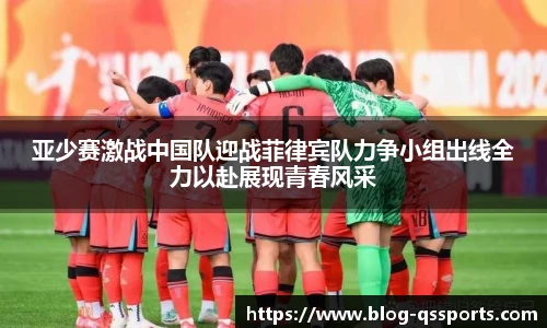 亚少赛激战中国队迎战菲律宾队力争小组出线全力以赴展现青春风采
