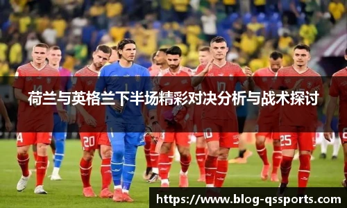 荷兰与英格兰下半场精彩对决分析与战术探讨