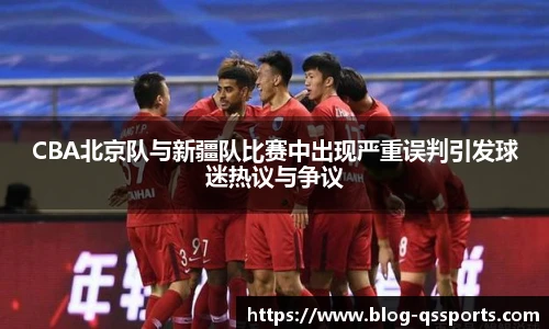 CBA北京队与新疆队比赛中出现严重误判引发球迷热议与争议